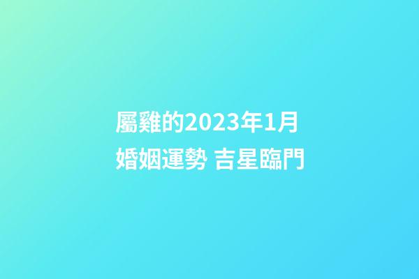 屬雞的2023年1月婚姻運勢 吉星臨門